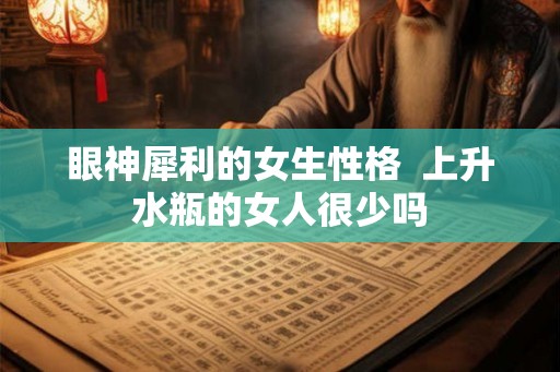 眼神犀利的女生性格  上升水瓶的女人很少吗