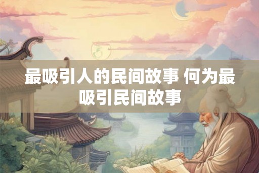最吸引人的民间故事 何为最吸引民间故事 最吸引人的民间故事 何为最吸引民间故事