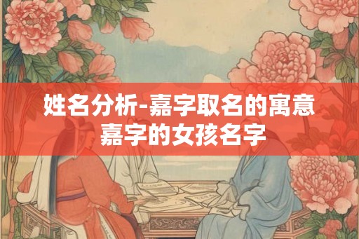姓名分析-嘉字取名的寓意 嘉字的女孩名字
