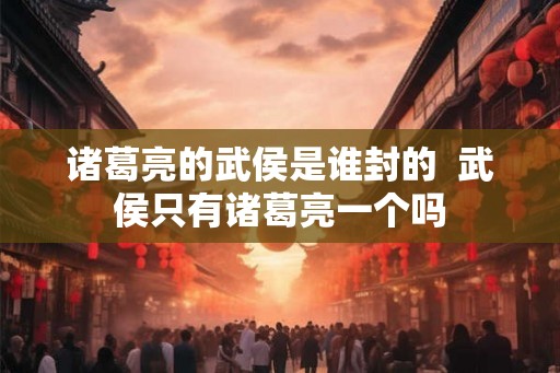 诸葛亮的武侯是谁封的  武侯只有诸葛亮一个吗