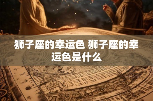 狮子座的幸运色 狮子座的幸运色是什么