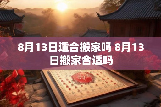 8月13日适合搬家吗 8月13日搬家合适吗