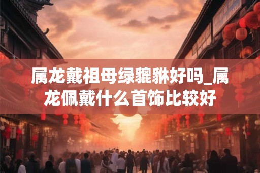 属龙戴祖母绿貔貅好吗_属龙佩戴什么首饰比较好