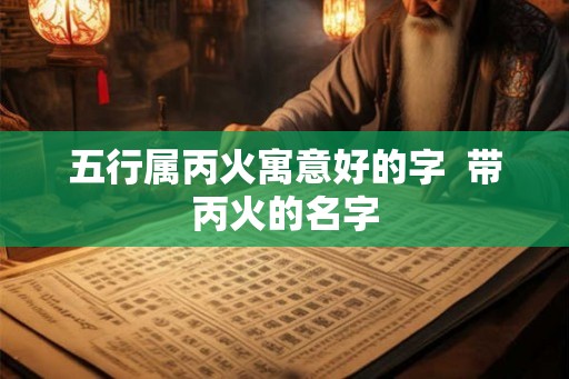五行属丙火寓意好的字  带丙火的名字
