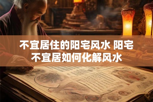 不宜居住的阳宅风水 阳宅不宜居如何化解风水