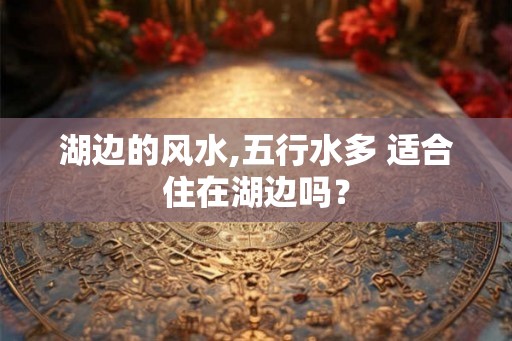 湖边的风水,五行水多 适合住在湖边吗？