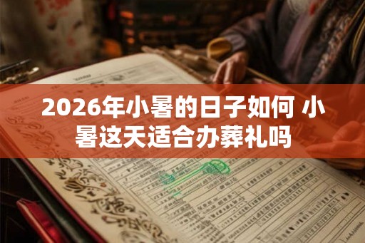 2026年小暑的日子如何 小暑这天适合办葬礼吗