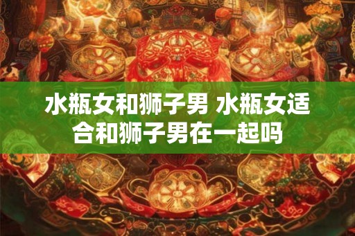 水瓶女和狮子男 水瓶女适合和狮子男在一起吗
