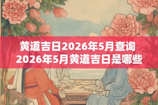 黄道吉日2026年5月查询 2026年5月黄道吉日是哪些