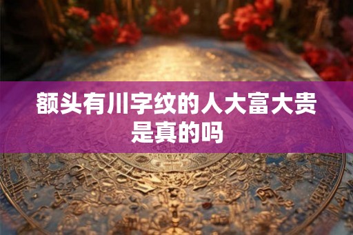 额头有川字纹的人大富大贵是真的吗