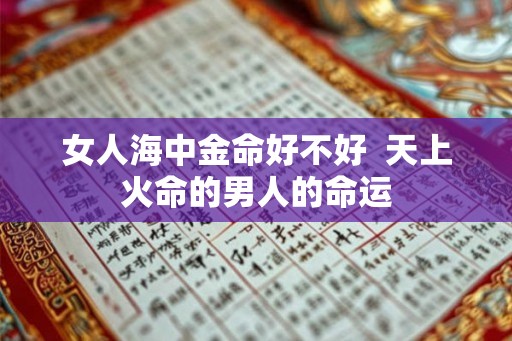 女人海中金命好不好  天上火命的男人的命运