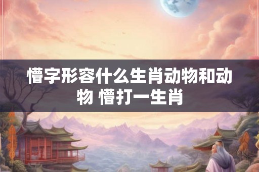 懵字形容什么生肖动物和动物 懵打一生肖