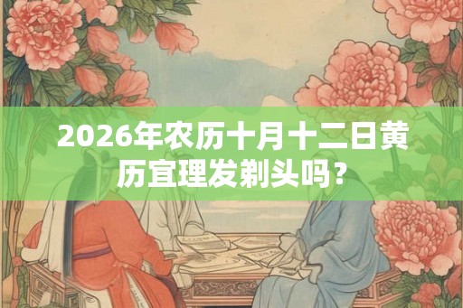2026年农历十月十二日黄历宜理发剃头吗？