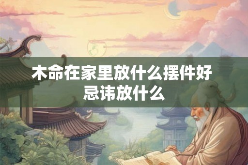 木命在家里放什么摆件好 忌讳放什么