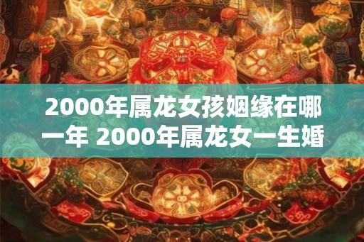 2000年属龙女孩姻缘在哪一年 2000年属龙女一生婚姻