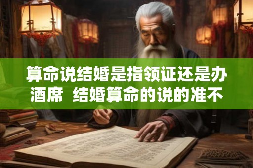 算命说结婚是指领证还是办酒席  结婚算命的说的准不准