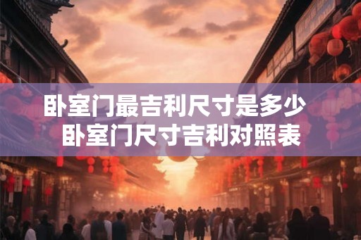 卧室门最吉利尺寸是多少 卧室门尺寸吉利对照表 卧室门最吉利尺寸是多少 卧室门尺寸吉利对照表