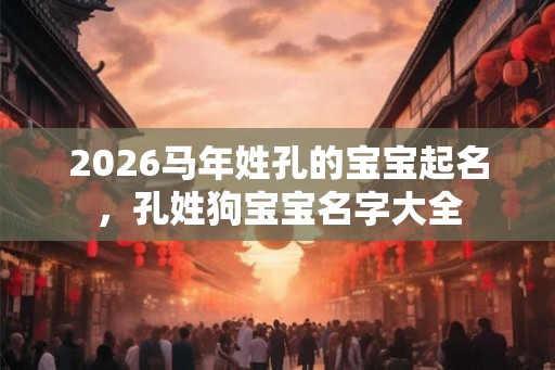2026马年姓孔的宝宝起名,孔姓狗宝宝名字大全 2026马年姓孔的宝宝起名,孔姓狗宝宝名字大全