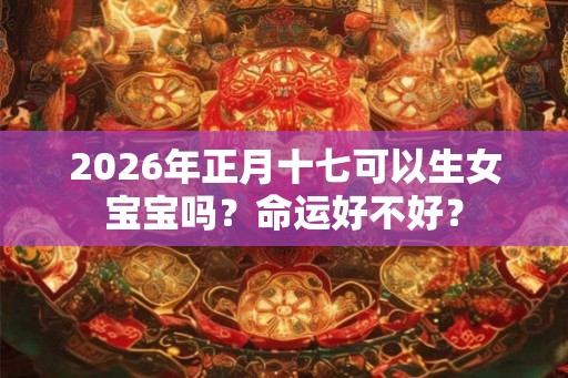 2026年正月十七可以生女宝宝吗？命运好不好？