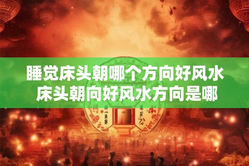 睡觉床头朝哪个方向好风水 床头朝向好风水方向是哪个
