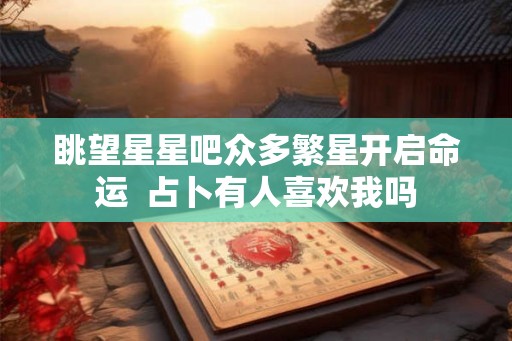 眺望星星吧众多繁星开启命运  占卜有人喜欢我吗