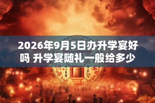 2026年9月5日办升学宴好吗 升学宴随礼一般给多少 2026年9月5日办升学宴好吗 升学宴随礼一般给多少