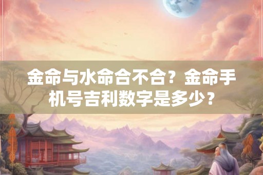金命与水命合不合？金命手机号吉利数字是多少？