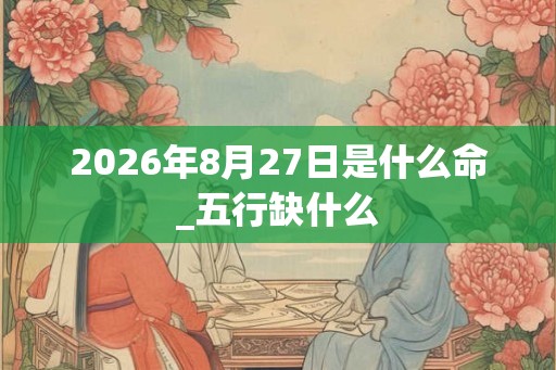 2026年8月27日是什么命_五行缺什么