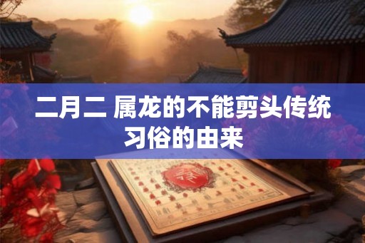 二月二 属龙的不能剪头传统习俗的由来