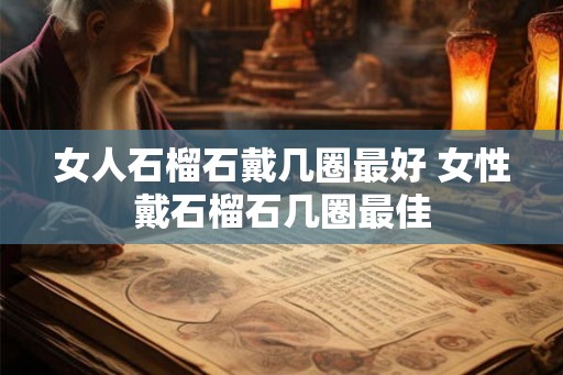女人石榴石戴几圈最好 女性戴石榴石几圈最佳