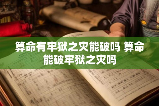 算命有牢狱之灾能破吗 算命能破牢狱之灾吗