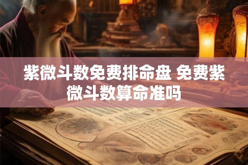 紫微斗数免费排命盘 免费紫微斗数算命准吗