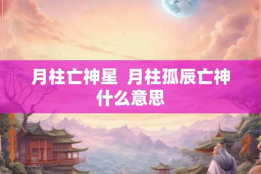 月柱亡神星  月柱孤辰亡神什么意思