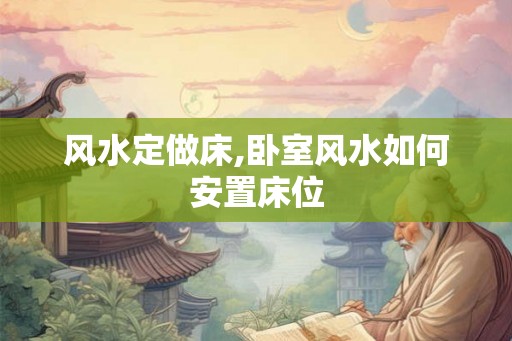 风水定做床,卧室风水如何安置床位 风水定做床,卧室风水如何安置床位
