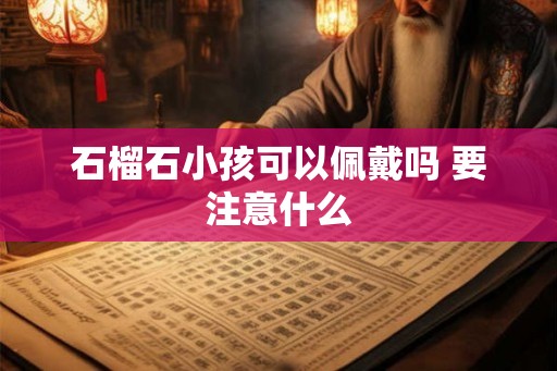 石榴石小孩可以佩戴吗 要注意什么 石榴石小孩可以佩戴吗 要注意什么