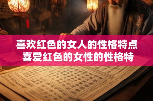 喜欢红色的女人的性格特点 喜爱红色的女性的性格特征是什么 喜欢红色的女人的性格特点 喜爱红色的女性的性格特征是什么