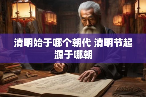 清明始于哪个朝代 清明节起源于哪朝