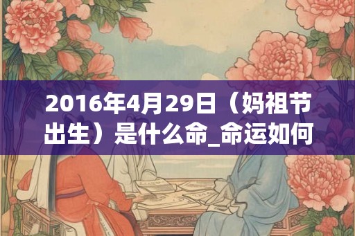 2016年4月29日(妈祖节出生)是什么命_命运如何 2016年4月29日(妈祖节出生)是什么命_命运如何