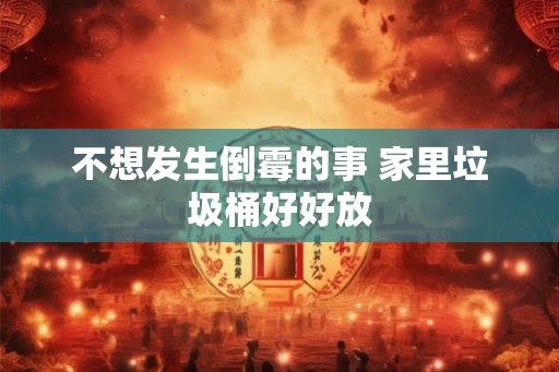 不想发生倒霉的事 家里垃圾桶好好放 不想发生倒霉的事 家里垃圾桶好好放