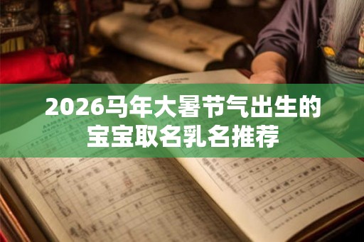 2026马年大暑节气出生的宝宝取名乳名推荐