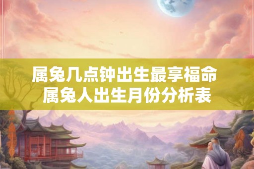 属兔几点钟出生最享福命 属兔人出生月份分析表