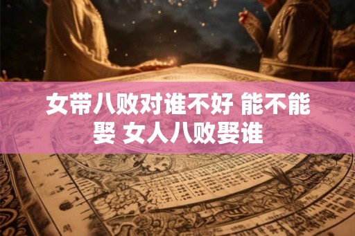 女带八败对谁不好 能不能娶 女人八败娶谁 女带八败对谁不好 能不能娶 女人八败娶谁