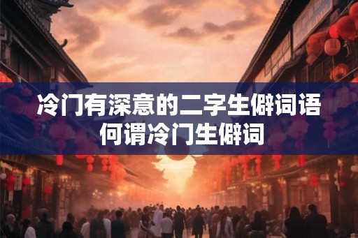 冷门有深意的二字生僻词语 何谓冷门生僻词