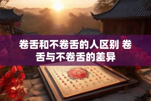卷舌和不卷舌的人区别 卷舌与不卷舌的差异
