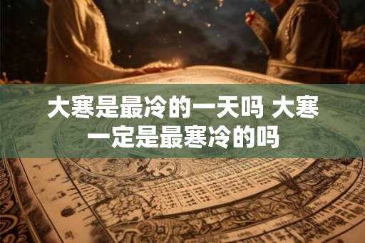 大寒是最冷的一天吗 大寒一定是最寒冷的吗