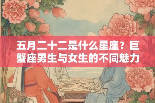 五月二十二是什么星座？巨蟹座男生与女生的不同魅力
