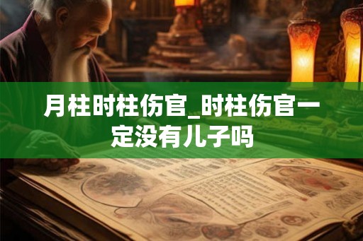 月柱时柱伤官_时柱伤官一定没有儿子吗