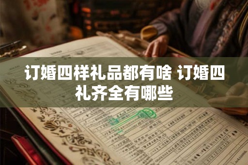 订婚四样礼品都有啥 订婚四礼齐全有哪些