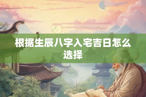 根据生辰八字入宅吉日怎么选择