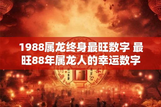 1988属龙终身最旺数字 最旺88年属龙人的幸运数字 1988属龙终身最旺数字 最旺88年属龙人的幸运数字